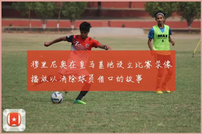 穆里尼奥在皇马基地设立比赛录像播放以消除球员借口的故事