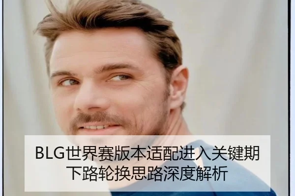 BLG世界赛版本适配进入关键期下路轮换思路深度解析