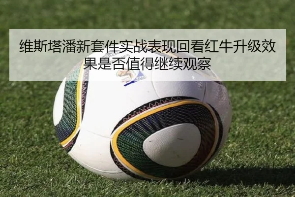 维斯塔潘新套件实战表现回看红牛升级效果是否值得继续观察