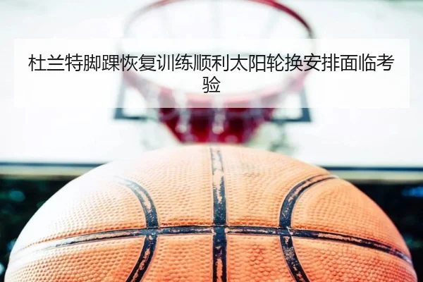 杜兰特脚踝恢复训练顺利太阳轮换安排面临考验