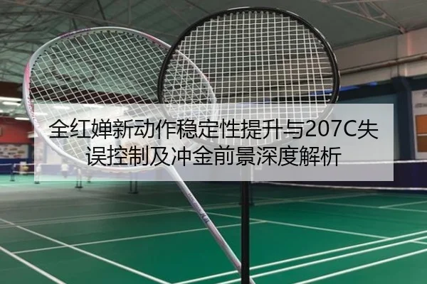 全红婵新动作稳定性提升与207C失误控制及冲金前景深度解析