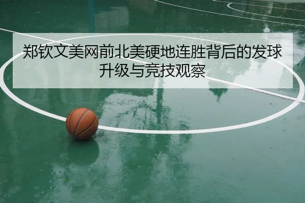 郑钦文美网前北美硬地连胜背后的发球升级与竞技观察