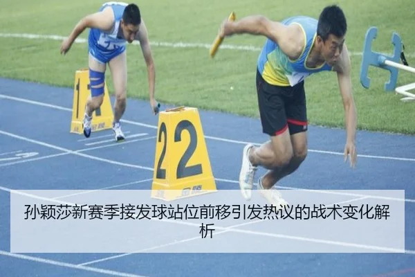 孙颖莎新赛季接发球站位前移引发热议的战术变化解析