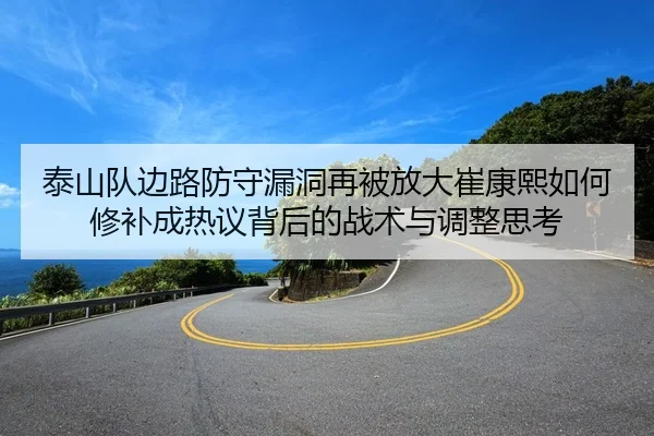 泰山队边路防守漏洞再被放大崔康熙如何修补成热议背后的战术与调整思考