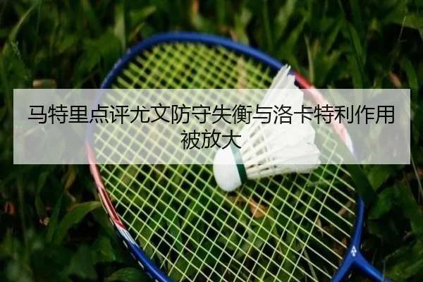 马特里点评尤文防守失衡与洛卡特利作用被放大